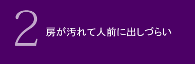 房が汚れて人前に出しづらい